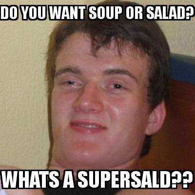 High Guy with the caption DO YOU WANT SOUP OR SALAD? WHATS A SUPERSALD??