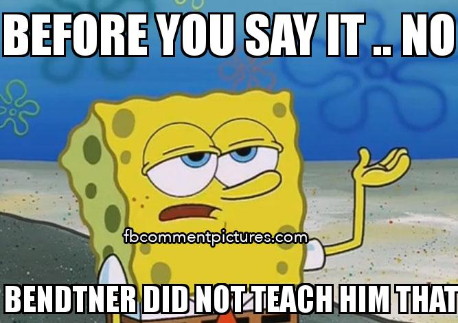 Spongebob I'll have You know  with the caption before you say it .. no  bendtner did not teach him that