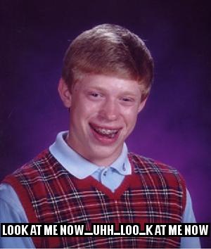 Bad Luck Brian with the caption  Look at me now....uhh...loo...k at me now