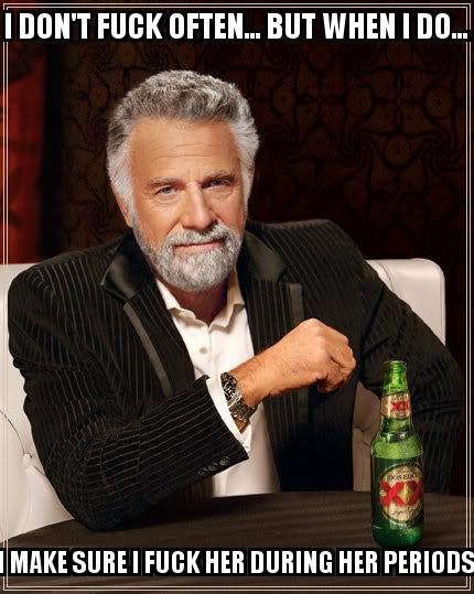 Most Interesting Man In The World with the caption I don't fuck often... But when I do... I make sure I fuck her during her periods