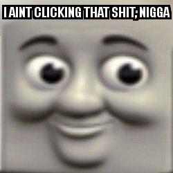 I ain't clicking that shit thomas the tank engine closeup with the caption I aint clicking that shit, nigga 