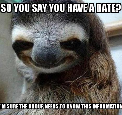 Smiling Sloth with the caption So you say you have a date? I'm sure the group needs to know this information