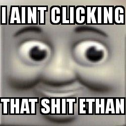 I ain't clicking that shit thomas the tank engine closeup with the caption I aint clicking That Shit Ethan